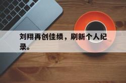 问鼎娱乐下载网页版-刘翔再创佳绩，刷新个人纪录。