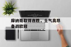 问鼎娱乐下载官网-摩纳哥取得连胜，士气高昂备战欧冠