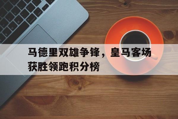 马德里双雄争锋，皇马客场获胜领跑积分榜